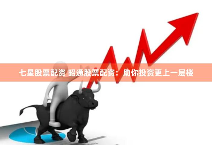 七星股票配资 昭通股票配资：助你投资更上一层楼