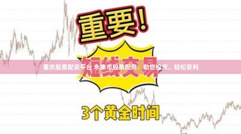 重庆股票配资平台 永康市股票配资：助您投资，轻松获利