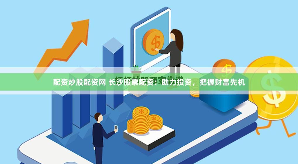 配资炒股配资网 长沙股票配资：助力投资，把握财富先机