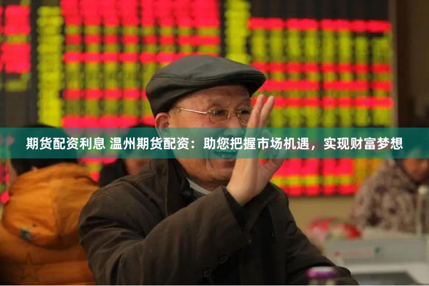期货配资利息 温州期货配资：助您把握市场机遇，实现财富梦想