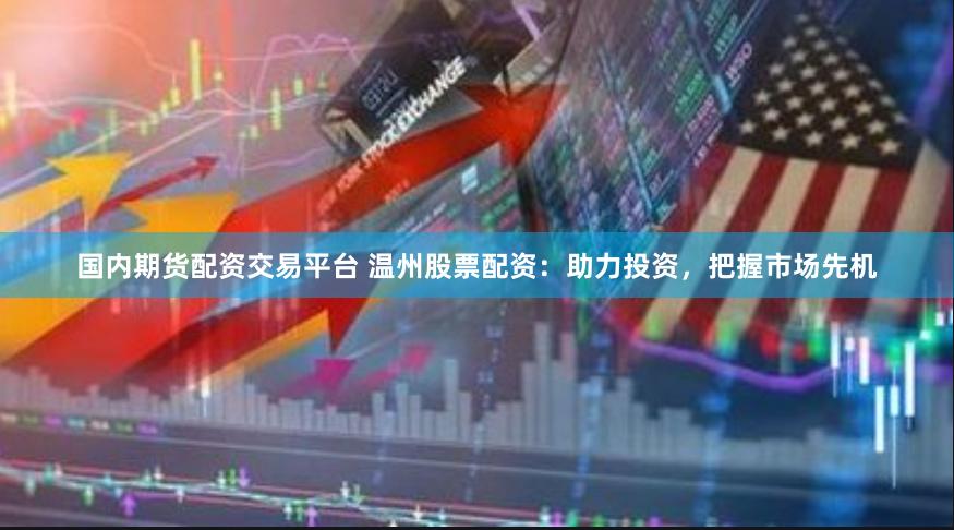 国内期货配资交易平台 温州股票配资：助力投资，把握市场先机
