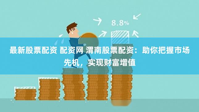 最新股票配资 配资网 渭南股票配资：助你把握市场先机，实现财富增值