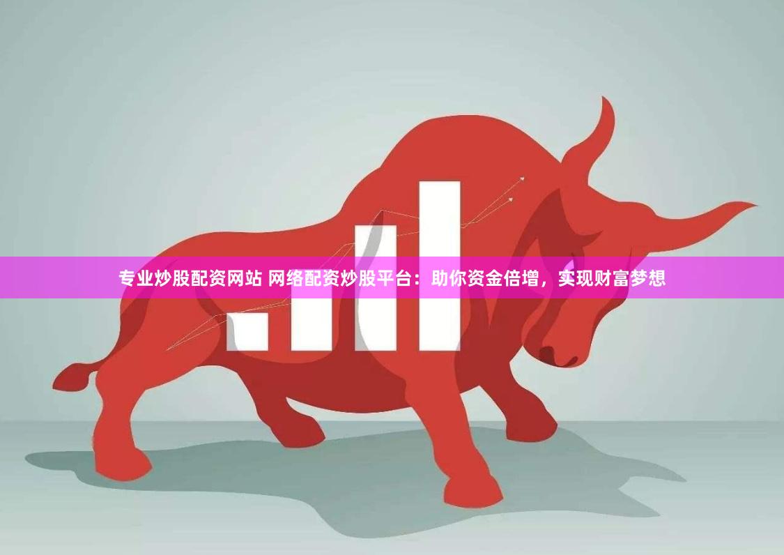专业炒股配资网站 网络配资炒股平台：助你资金倍增，实现财富梦想