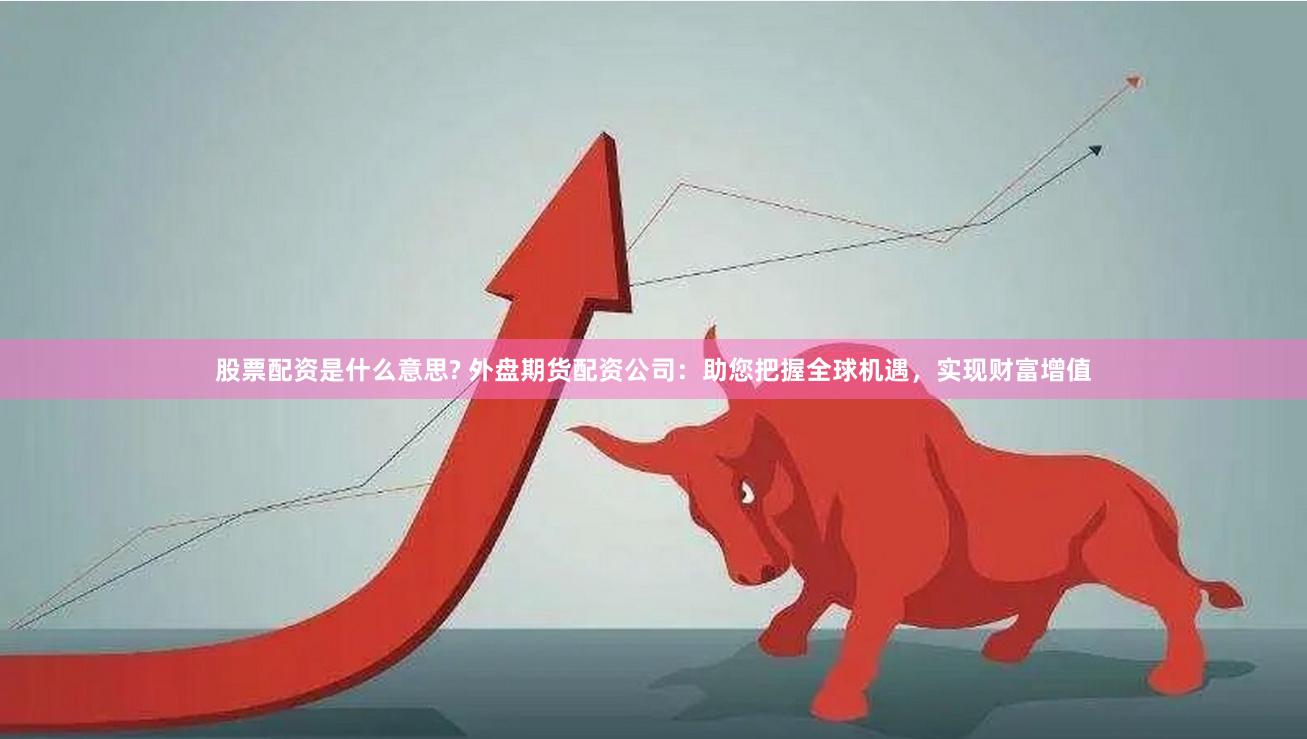 股票配资是什么意思? 外盘期货配资公司：助您把握全球机遇，实现财富增值