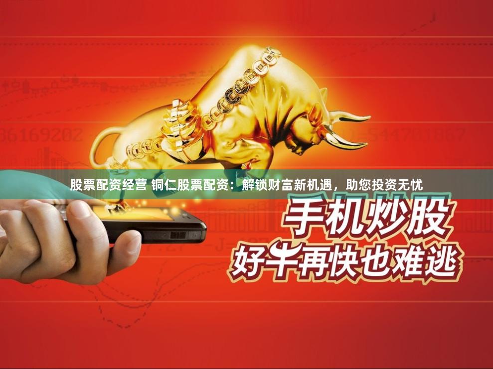 股票配资经营 铜仁股票配资：解锁财富新机遇，助您投资无忧