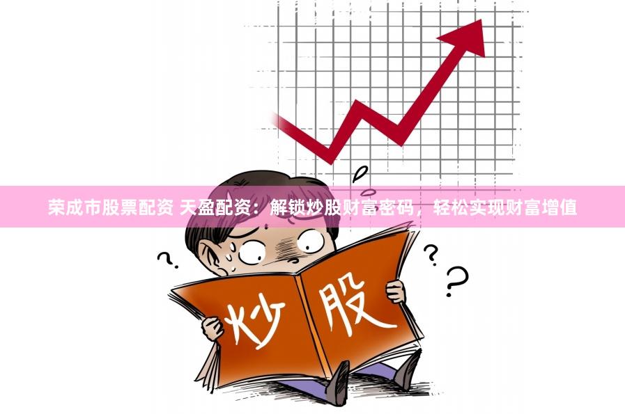 荣成市股票配资 天盈配资：解锁炒股财富密码，轻松实现财富增值