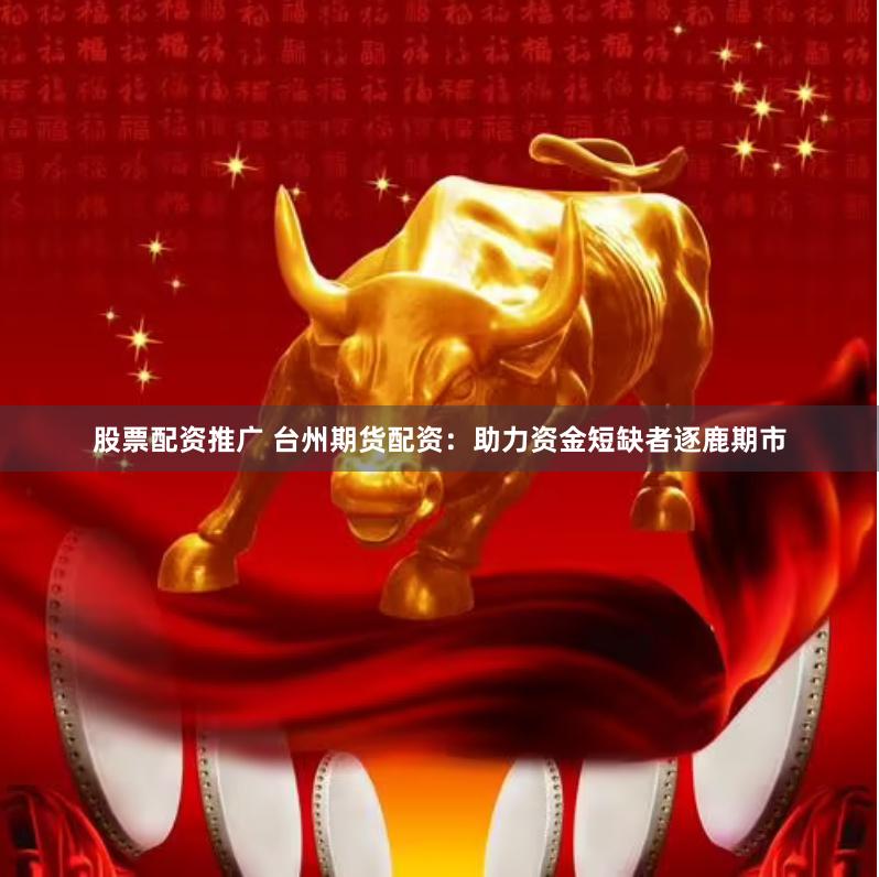 股票配资推广 台州期货配资：助力资金短缺者逐鹿期市