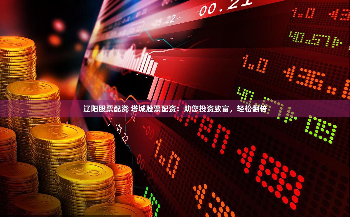 辽阳股票配资 塔城股票配资：助您投资致富，轻松翻倍