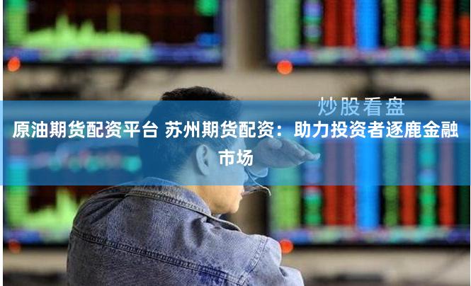 原油期货配资平台 苏州期货配资：助力投资者逐鹿金融市场