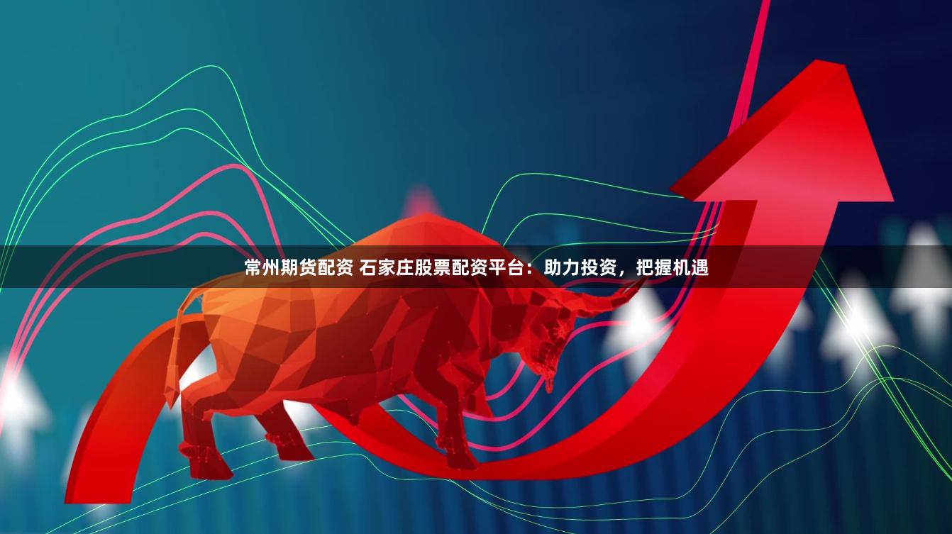 常州期货配资 石家庄股票配资平台：助力投资，把握机遇