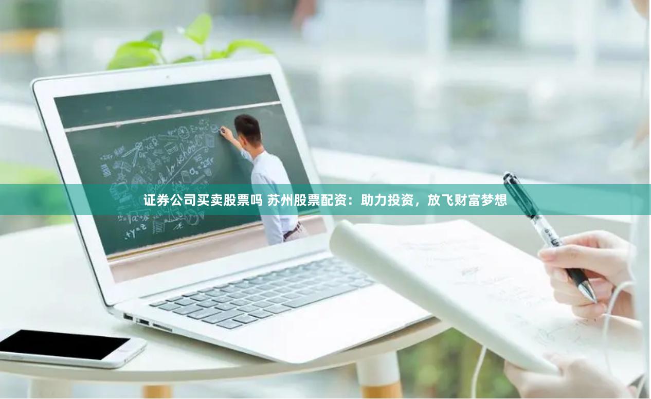 证券公司买卖股票吗 苏州股票配资：助力投资，放飞财富梦想