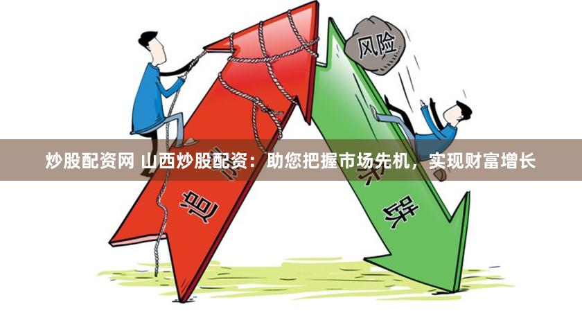 炒股配资网 山西炒股配资：助您把握市场先机，实现财富增长