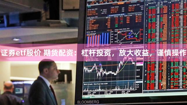 证券etf股价 期货配资：杠杆投资，放大收益，谨慎操作