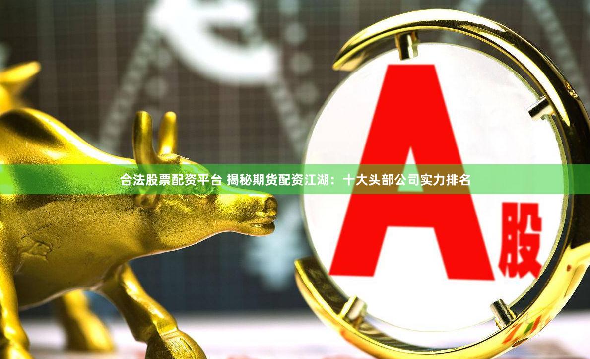 合法股票配资平台 揭秘期货配资江湖：十大头部公司实力排名