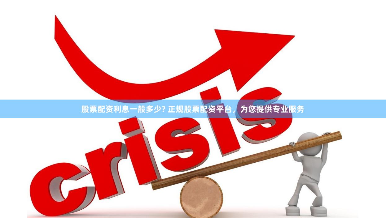 股票配资利息一般多少? 正规股票配资平台，为您提供专业服务