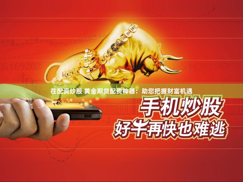 在配资炒股 黄金期货配资神器：助您把握财富机遇
