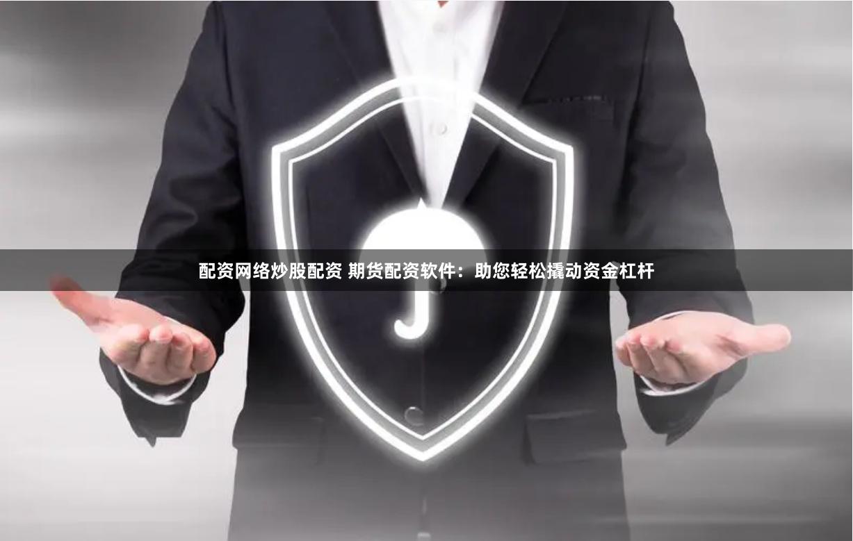 配资网络炒股配资 期货配资软件：助您轻松撬动资金杠杆