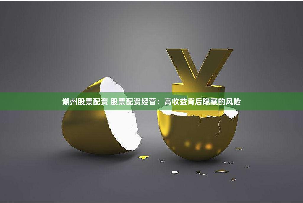 潮州股票配资 股票配资经营：高收益背后隐藏的风险