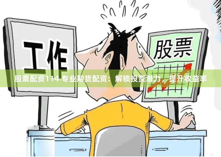 股票配资114 专业期货配资：解锁投资潜力，提升收益率