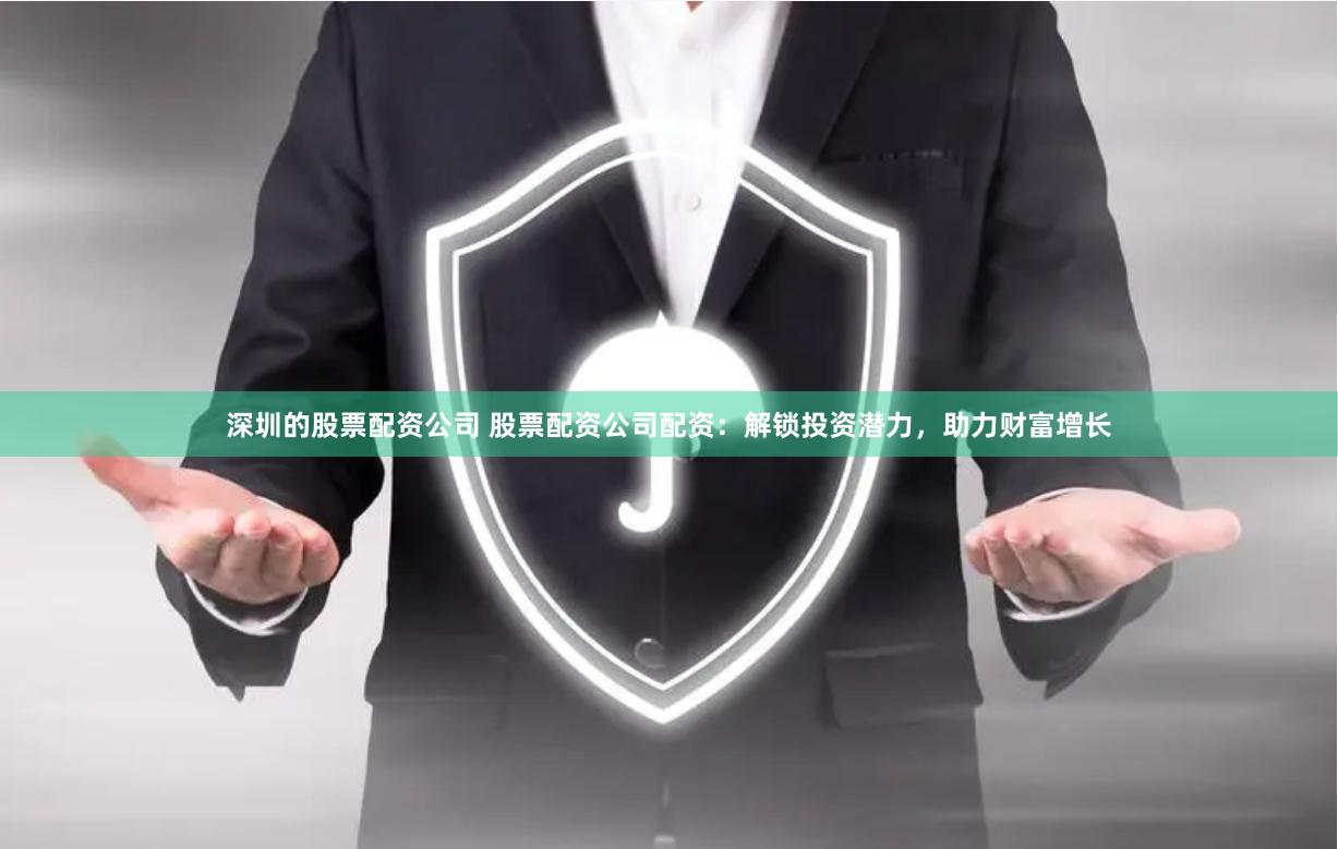 深圳的股票配资公司 股票配资公司配资：解锁投资潜力，助力财富增长