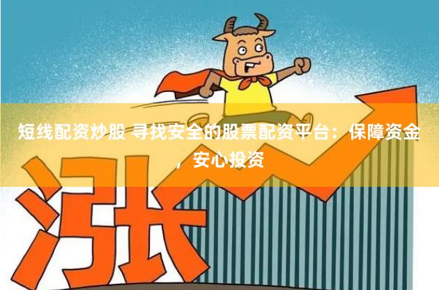 短线配资炒股 寻找安全的股票配资平台：保障资金，安心投资