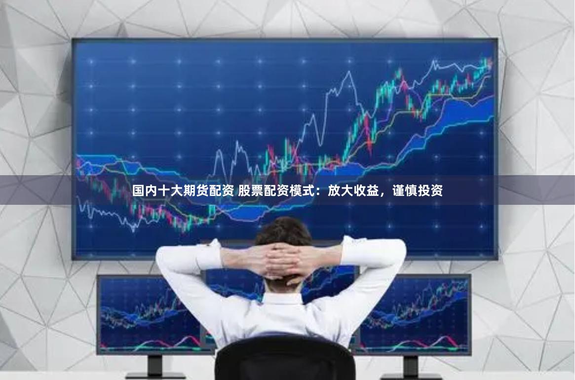 国内十大期货配资 股票配资模式：放大收益，谨慎投资
