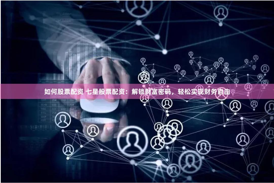 如何股票配资 七星股票配资：解锁财富密码，轻松实现财务自由