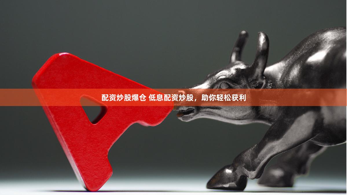 配资炒股爆仓 低息配资炒股，助你轻松获利