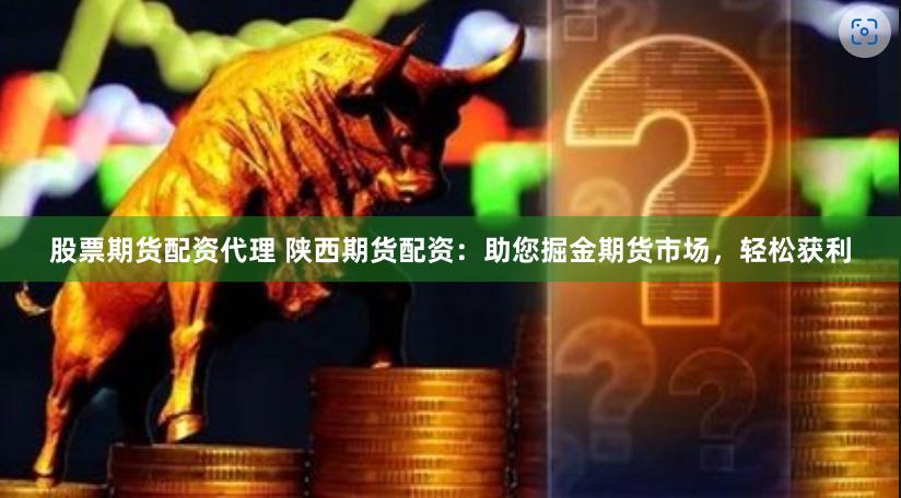 股票期货配资代理 陕西期货配资：助您掘金期货市场，轻松获利