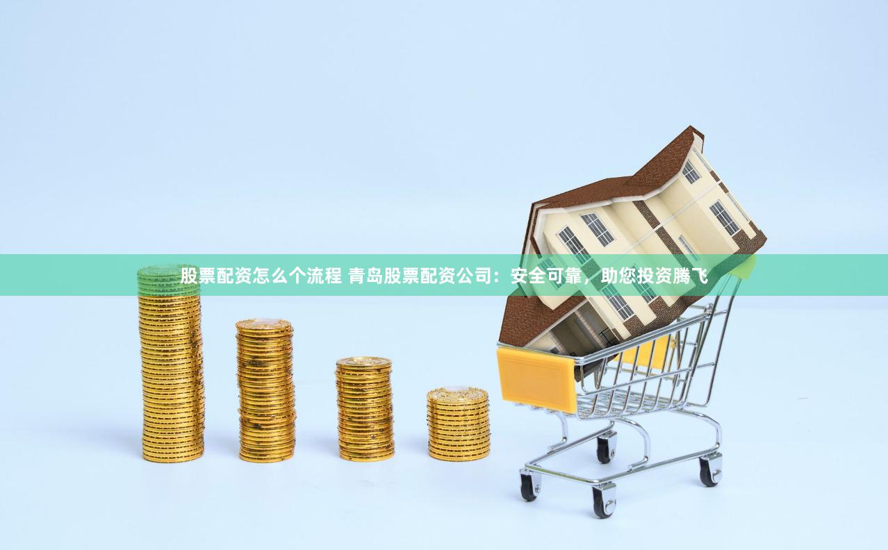 股票配资怎么个流程 青岛股票配资公司：安全可靠，助您投资腾飞