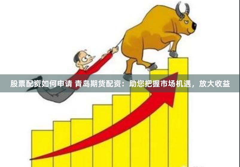 股票配资如何申请 青岛期货配资：助您把握市场机遇，放大收益