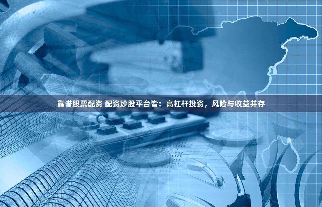 靠谱股票配资 配资炒股平台皆：高杠杆投资，风险与收益并存