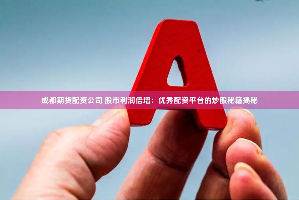 成都期货配资公司 股市利润倍增：优秀配资平台的炒股秘籍揭秘