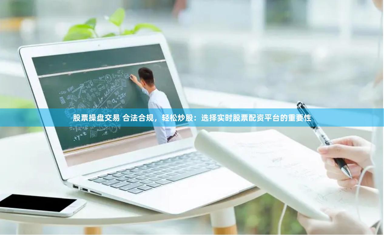 股票操盘交易 合法合规，轻松炒股：选择实时股票配资平台的重要性