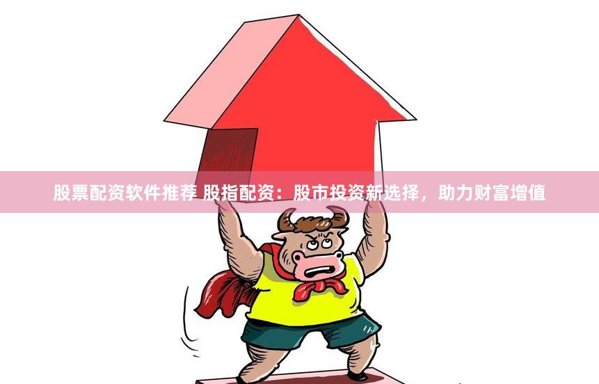 股票配资软件推荐 股指配资：股市投资新选择，助力财富增值
