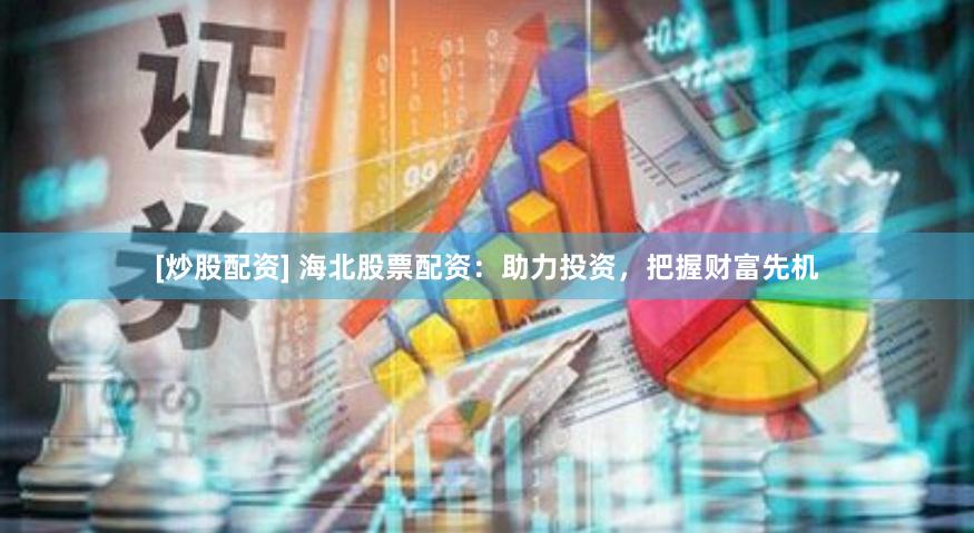 [炒股配资] 海北股票配资：助力投资，把握财富先机