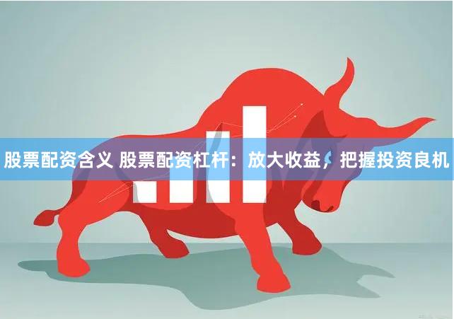 股票配资含义 股票配资杠杆：放大收益，把握投资良机