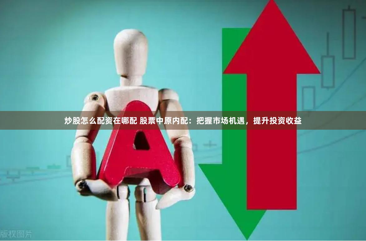 炒股怎么配资在哪配 股票中原内配：把握市场机遇，提升投资收益