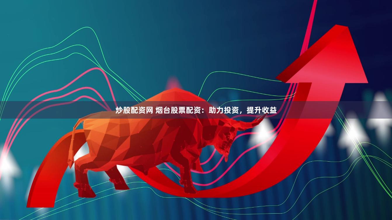 炒股配资网 烟台股票配资：助力投资，提升收益