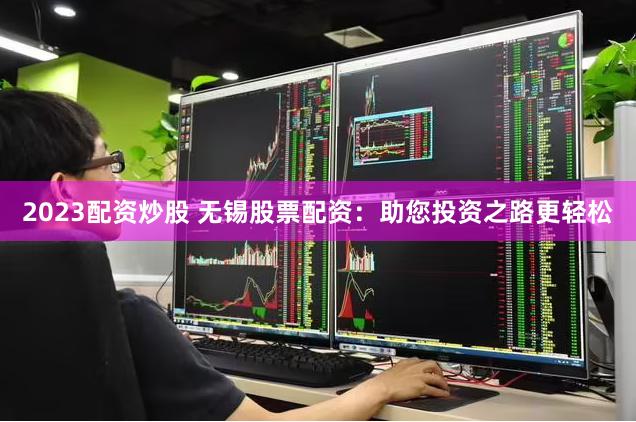 2023配资炒股 无锡股票配资：助您投资之路更轻松