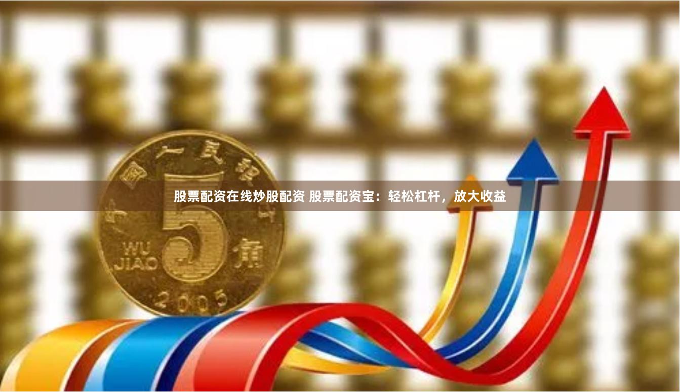 股票配资在线炒股配资 股票配资宝：轻松杠杆，放大收益