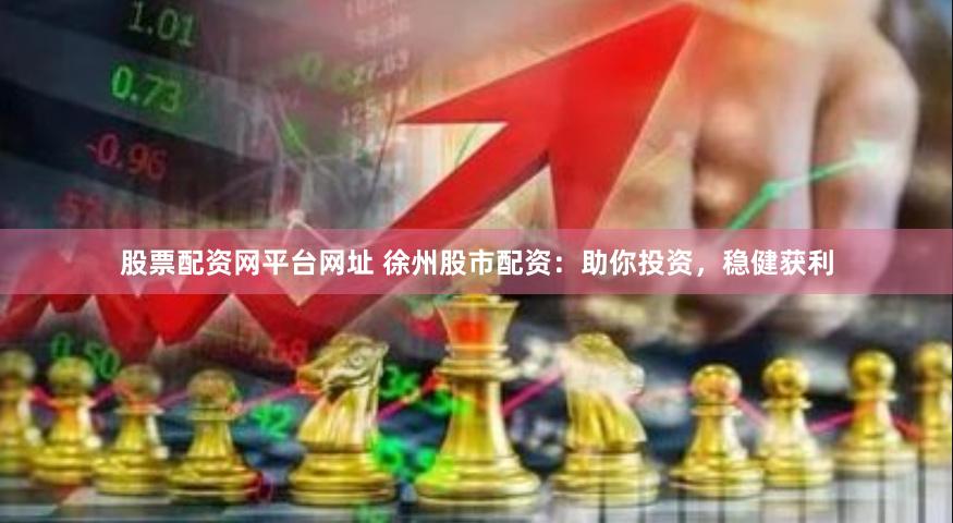 股票配资网平台网址 徐州股市配资：助你投资，稳健获利