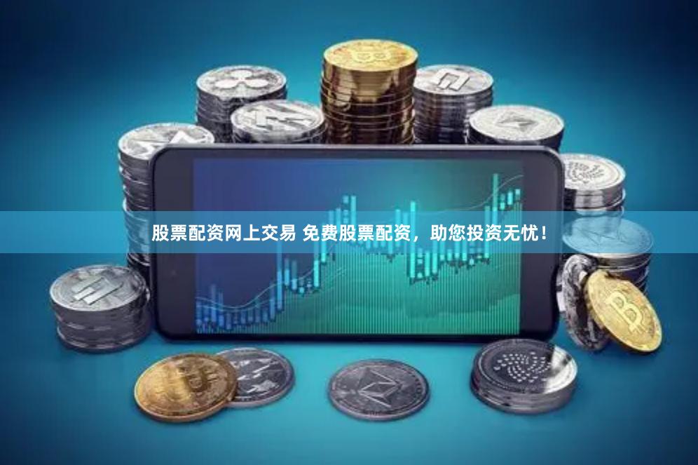 股票配资网上交易 免费股票配资，助您投资无忧！