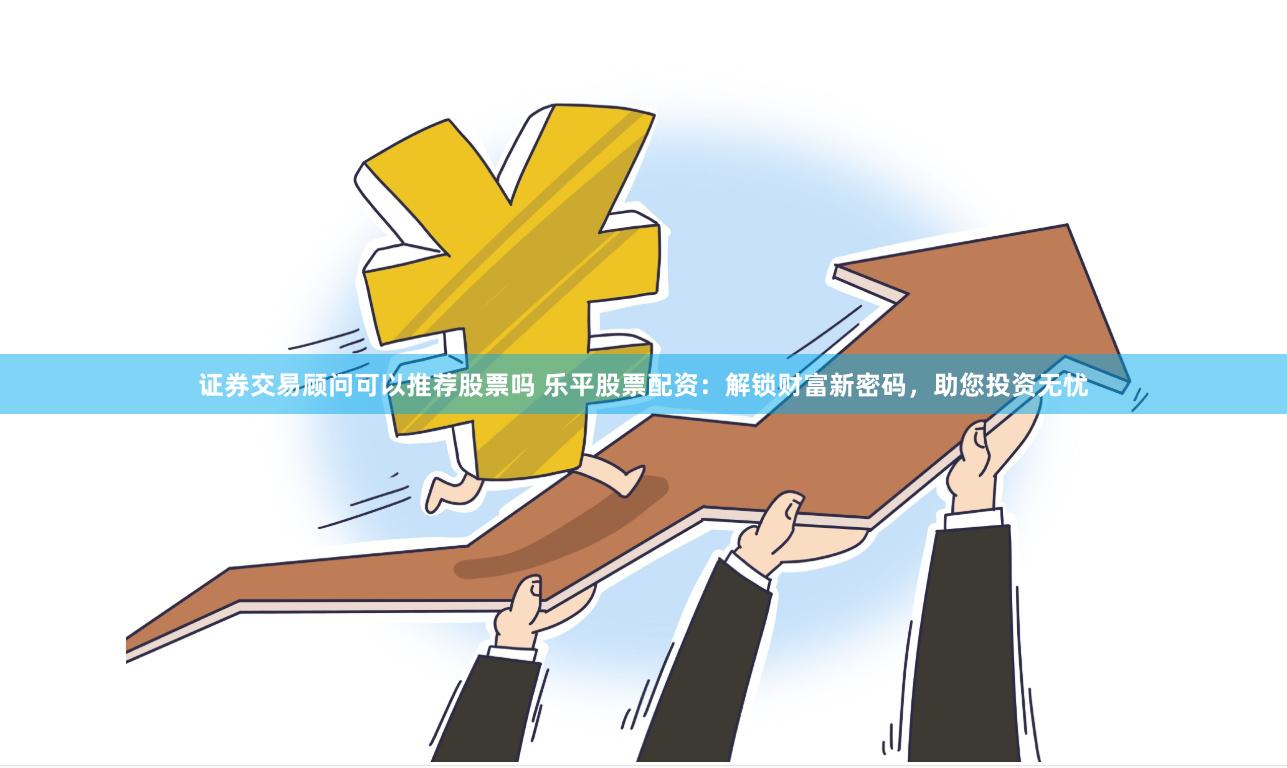 证券交易顾问可以推荐股票吗 乐平股票配资：解锁财富新密码，助您投资无忧
