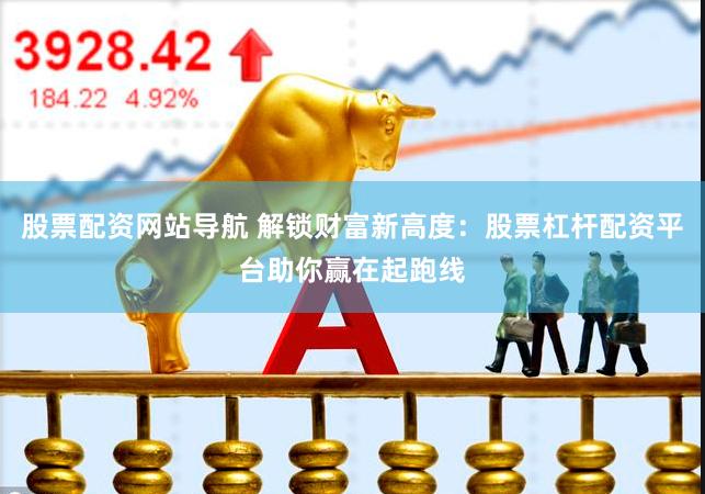 股票配资网站导航 解锁财富新高度：股票杠杆配资平台助你赢在起跑线