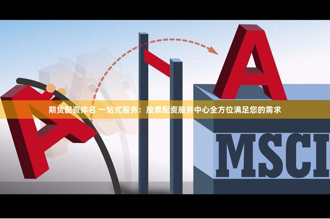 期货配资排名 一站式服务：股票配资服务中心全方位满足您的需求