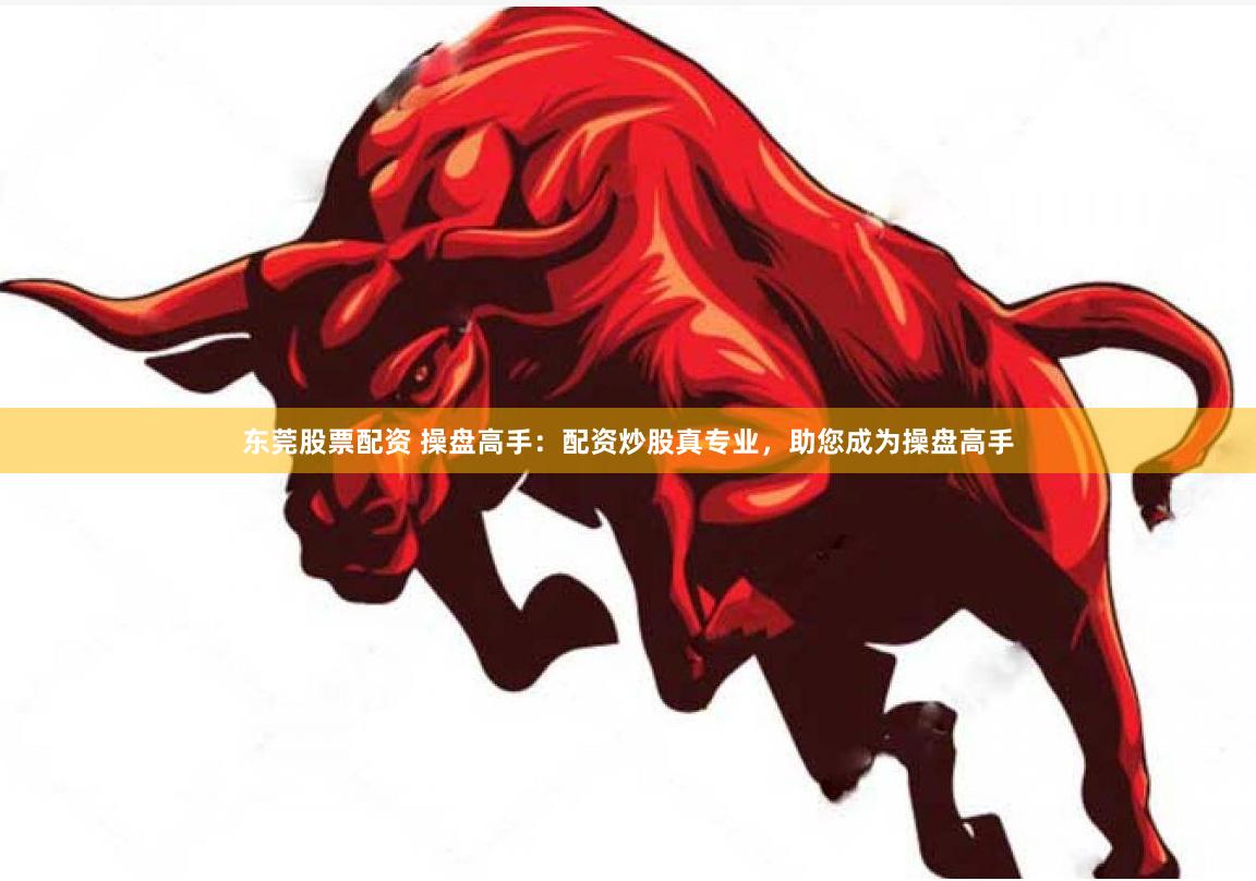 东莞股票配资 操盘高手：配资炒股真专业，助您成为操盘高手