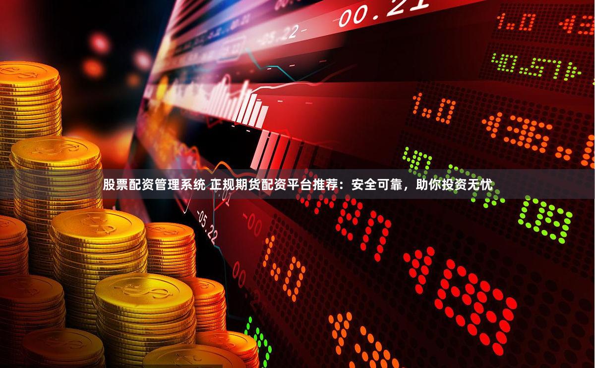 股票配资管理系统 正规期货配资平台推荐：安全可靠，助你投资无忧