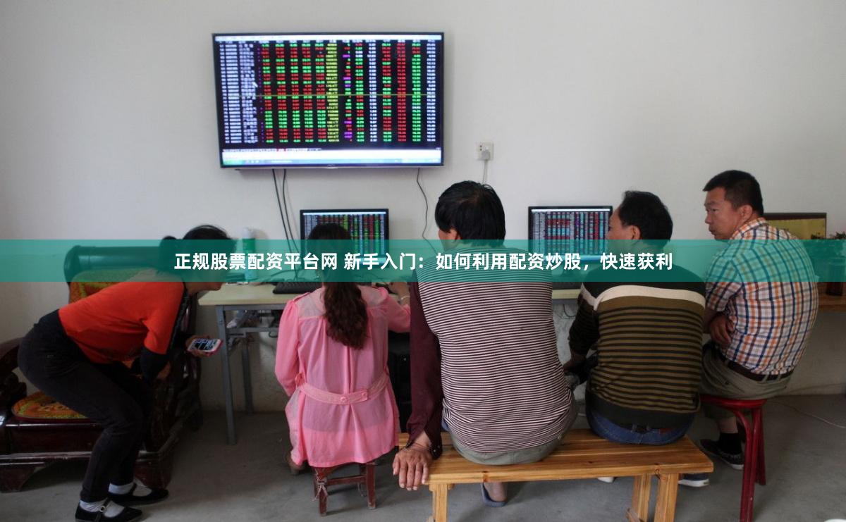 正规股票配资平台网 新手入门：如何利用配资炒股，快速获利