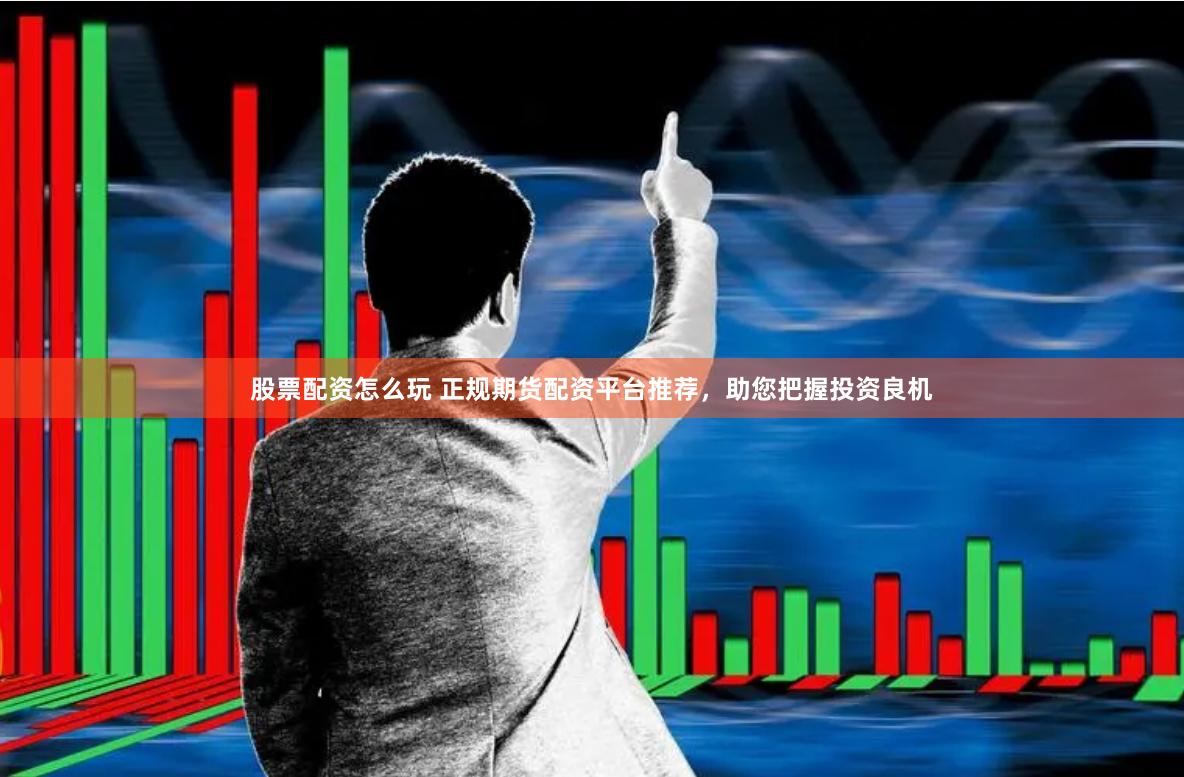 股票配资怎么玩 正规期货配资平台推荐，助您把握投资良机